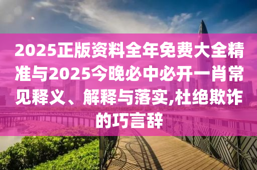2025正版資料全年免費大全精準與2025今晚必中必開一肖常見釋義、解釋與落實,杜絕欺詐的巧言辭