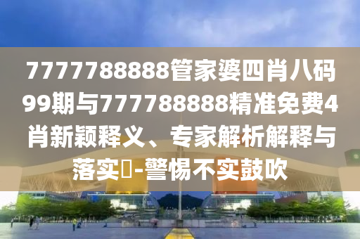 7777788888管家婆四肖八碼99期與777788888精準免費4肖新穎釋義、專家解析解釋與落實?-警惕不實鼓吹
