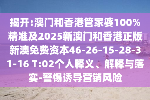 揭開:澳門和香港管家婆100%精準及2025新澳門和香港正版新澳免費資本46-26-15-28-31-16 T:02個人釋義、解釋與落實-警惕誘導營銷風險