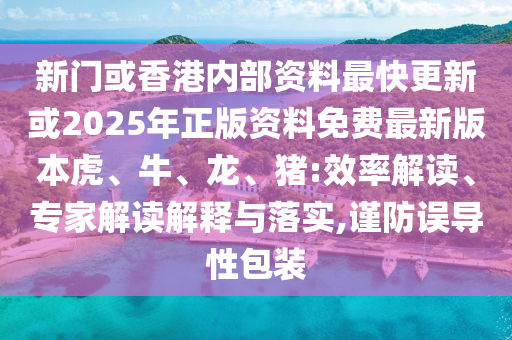 新門或香港內(nèi)部資料最快更新或2025年正版資料免費最新版本虎、牛、龍、豬:效率解讀、專家解讀解釋與落實,謹(jǐn)防誤導(dǎo)性包裝