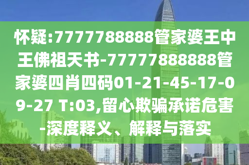 懷疑:7777788888管家婆王中王佛祖天書-77777888888管家婆四肖四碼01-21-45-17-09-27 T:03,留心欺騙承諾危害-深度釋義、解釋與落實