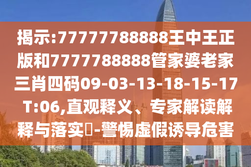 揭示:77777788888王中王正版和7777788888管家婆老家三肖四碼09-03-13-18-15-17 T:06,直觀釋義、專(zhuān)家解讀解釋與落實(shí)?-警惕虛假誘導(dǎo)危害