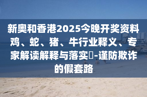 新奧和香港2025今晚開(kāi)獎(jiǎng)資料雞、蛇、豬、牛行業(yè)釋義、專(zhuān)家解讀解釋與落實(shí)?-謹(jǐn)防欺詐的假套路