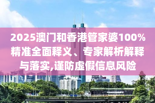 2025澳門和香港管家婆100%精準(zhǔn)全面釋義、專家解析解釋與落實(shí),謹(jǐn)防虛假信息風(fēng)險(xiǎn)