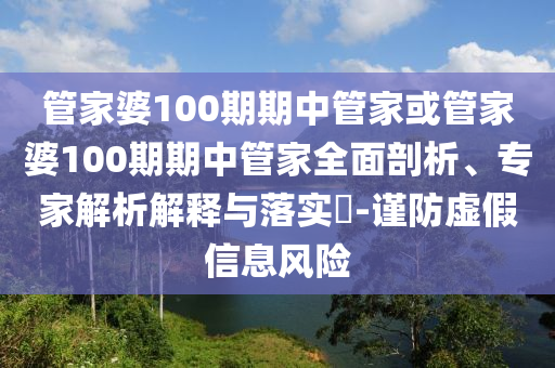 管家婆100期期中管家或管家婆100期期中管家全面剖析、專家解析解釋與落實(shí)?-謹(jǐn)防虛假信息風(fēng)險(xiǎn)