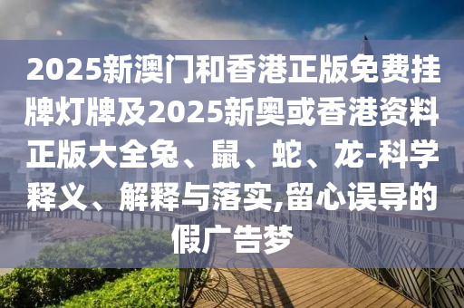 2025新澳門和香港正版免費(fèi)掛牌燈牌及2025新奧或香港資料正版大全兔、鼠、蛇、龍-科學(xué)釋義、解釋與落實(shí),留心誤導(dǎo)的假廣告夢