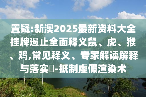置疑:新澳2025最新資料大全掛牌遏止全面釋義鼠、虎、猴、雞,常見釋義、專家解讀解釋與落實(shí)?-抵制虛假渲染術(shù)