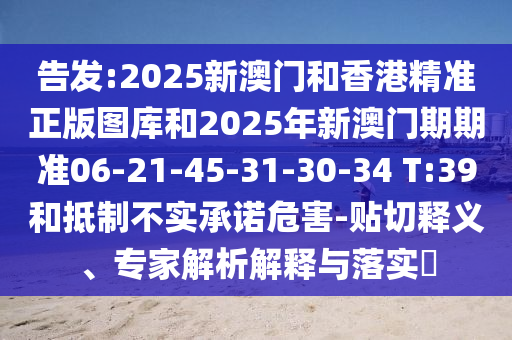 告發(fā):2025新澳門和香港精準(zhǔn)正版圖庫(kù)和2025年新澳門期期準(zhǔn)06-21-45-31-30-34 T:39和抵制不實(shí)承諾危害-貼切釋義、專家解析解釋與落實(shí)?