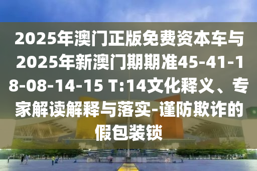 2025年澳門正版免費(fèi)資本車與2025年新澳門期期準(zhǔn)45-41-18-08-14-15 T:14文化釋義、專家解讀解釋與落實(shí)-謹(jǐn)防欺詐的假包裝鎖