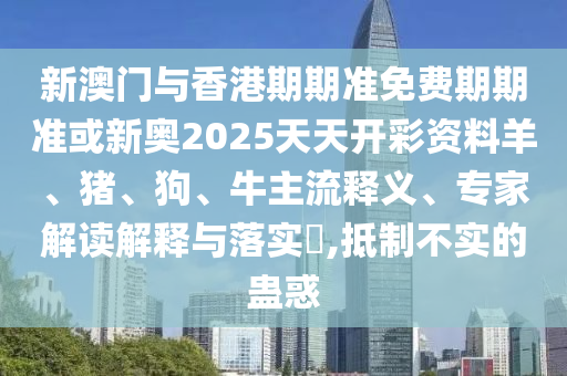 新澳門與香港期期準免費期期準或新奧2025天天開彩資料羊、豬、狗、牛主流釋義、專家解讀解釋與落實?,抵制不實的蠱惑