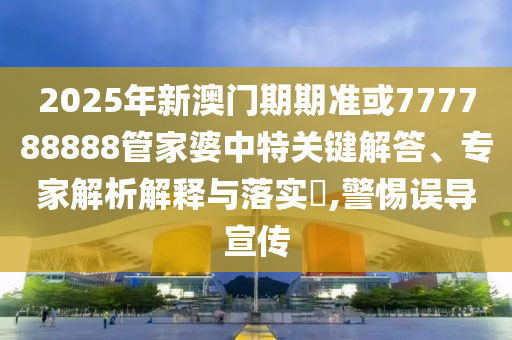 2025年新澳門期期準或777788888管家婆中特關鍵解答、專家解析解釋與落實?,警惕誤導宣傳