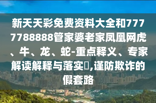 新天天彩免費(fèi)資料大全和7777788888管家婆老家鳳凰網(wǎng)虎、牛、龍、蛇-重點(diǎn)釋義、專家解讀解釋與落實(shí)?,謹(jǐn)防欺詐的假套路