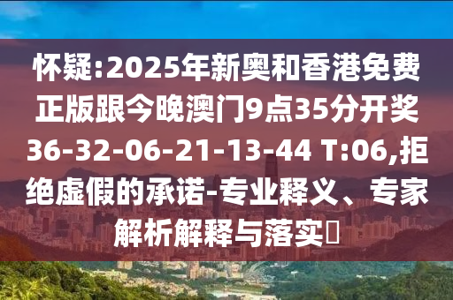 懷疑:2025年新奧和香港免費正版跟今晚澳門9點35分開獎36-32-06-21-13-44 T:06,拒絕虛假的承諾-專業(yè)釋義、專家解析解釋與落實?
