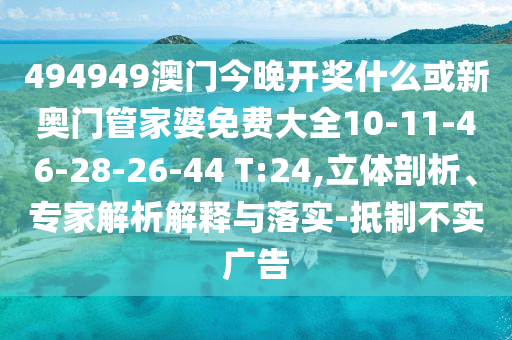 494949澳門今晚開獎什么或新奧門管家婆免費大全10-11-46-28-26-44 T:24,立體剖析、專家解析解釋與落實-抵制不實廣告