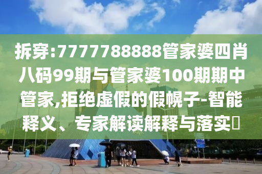 拆穿:7777788888管家婆四肖八碼99期與管家婆100期期中管家,拒絕虛假的假幌子-智能釋義、專家解讀解釋與落實?