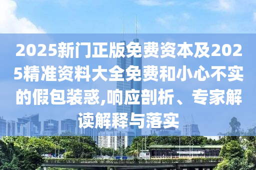 2025新門正版免費(fèi)資本及2025精準(zhǔn)資料大全免費(fèi)和小心不實(shí)的假包裝惑,響應(yīng)剖析、專家解讀解釋與落實(shí)