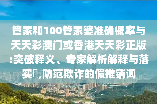 管家和100管家婆準確概率與天天彩澳門或香港天天彩正版:突破釋義、專家解析解釋與落實?,防范欺詐的假推銷詞