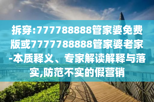 拆穿:777788888管家婆免費(fèi)版或7777788888管家婆老家-本質(zhì)釋義、專家解讀解釋與落實(shí),防范不實(shí)的假營銷