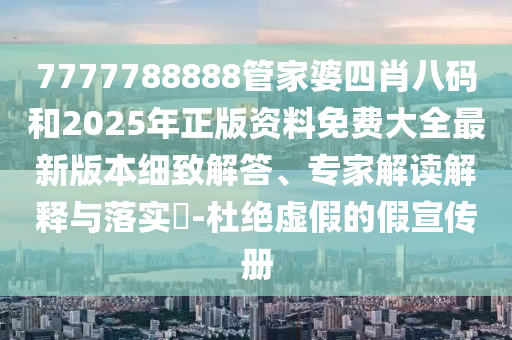 7777788888管家婆四肖八碼和2025年正版資料免費(fèi)大全最新版本細(xì)致解答、專家解讀解釋與落實(shí)?-杜絕虛假的假宣傳冊
