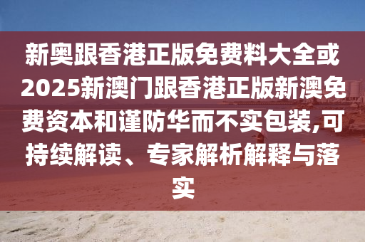 新奧跟香港正版免費料大全或2025新澳門跟香港正版新澳免費資本和謹(jǐn)防華而不實包裝,可持續(xù)解讀、專家解析解釋與落實