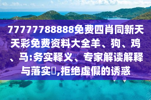 77777788888免費四肖同新天天彩免費資料大全羊、狗、雞、馬:務(wù)實釋義、專家解讀解釋與落實?,拒絕虛假的誘惑