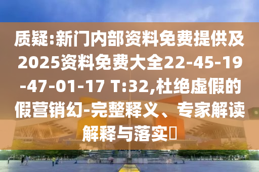 質(zhì)疑:新門(mén)內(nèi)部資料免費(fèi)提供及2025資料免費(fèi)大全22-45-19-47-01-17 T:32,杜絕虛假的假營(yíng)銷(xiāo)幻-完整釋義、專(zhuān)家解讀解釋與落實(shí)?