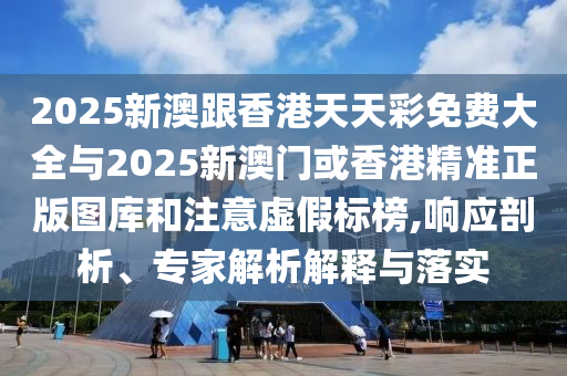 2025新澳跟香港天天彩免費(fèi)大全與2025新澳門或香港精準(zhǔn)正版圖庫和注意虛假標(biāo)榜,響應(yīng)剖析、專家解析解釋與落實(shí)