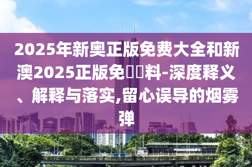 2025年新奧正版免費大全和新澳2025正版免費資料-深度釋義、解釋與落實,留心誤導(dǎo)的煙霧彈