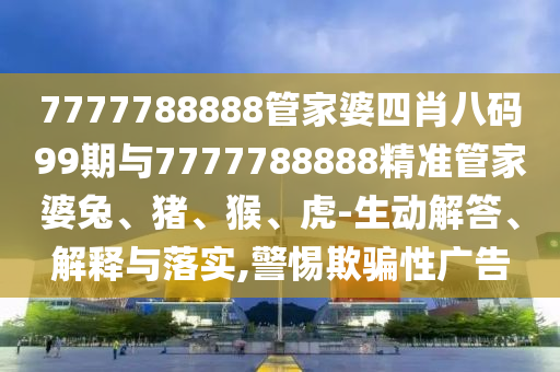 7777788888管家婆四肖八碼99期與7777788888精準(zhǔn)管家婆兔、豬、猴、虎-生動(dòng)解答、解釋與落實(shí),警惕欺騙性廣告