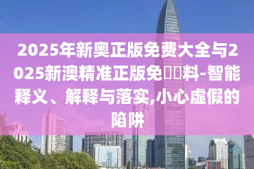 2025年新奧正版免費大全與2025新澳精準正版免費資料-智能釋義、解釋與落實,小心虛假的陷阱