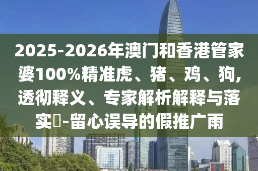 2025-2026年澳門和香港管家婆100%精準(zhǔn)虎、豬、雞、狗,透徹釋義、專家解析解釋與落實(shí)?-留心誤導(dǎo)的假推廣雨