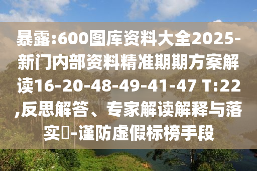 暴露:600圖庫資料大全2025-新門內(nèi)部資料精準(zhǔn)期期方案解讀16-20-48-49-41-47 T:22,反思解答、專家解讀解釋與落實(shí)?-謹(jǐn)防虛假標(biāo)榜手段