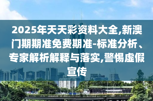 2025年天天彩資料大全,新澳門期期準(zhǔn)免費(fèi)期準(zhǔn)-標(biāo)準(zhǔn)分析、專家解析解釋與落實(shí),警惕虛假宣傳