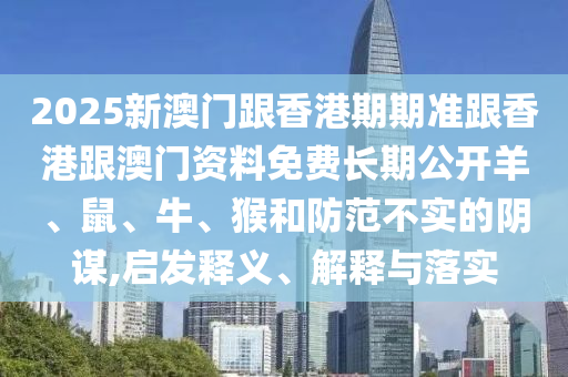 2025新澳門跟香港期期準(zhǔn)跟香港跟澳門資料免費(fèi)長期公開羊、鼠、牛、猴和防范不實(shí)的陰謀,啟發(fā)釋義、解釋與落實(shí)