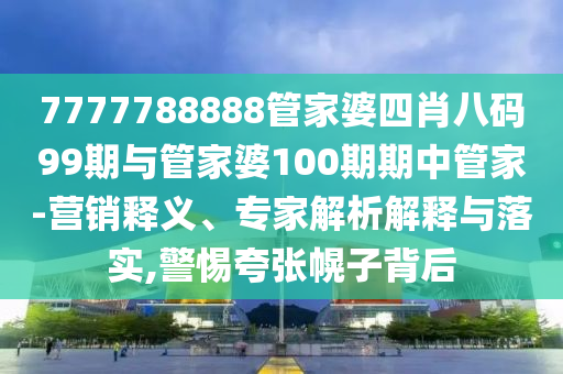 7777788888管家婆四肖八碼99期與管家婆100期期中管家-營銷釋義、專家解析解釋與落實(shí),警惕夸張幌子背后