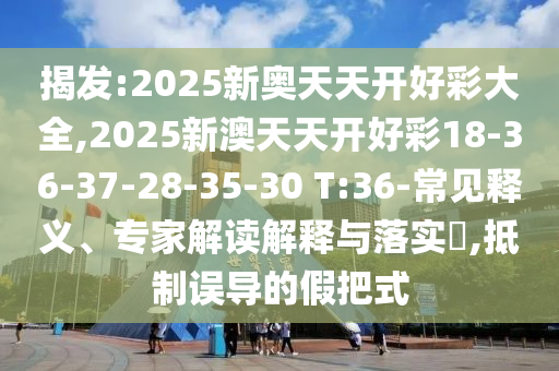 揭發(fā):2025新奧天天開好彩大全,2025新澳天天開好彩18-36-37-28-35-30 T:36-常見釋義、專家解讀解釋與落實(shí)?,抵制誤導(dǎo)的假把式