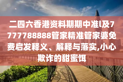二四六香港資料期期中準(zhǔn)l及7777788888管家精準(zhǔn)管家婆免費(fèi)啟發(fā)釋義、解釋與落實(shí),小心欺詐的甜蜜餌
