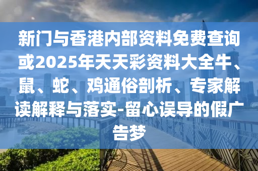 新門與香港內(nèi)部資料免費(fèi)查詢或2025年天天彩資料大全牛、鼠、蛇、雞通俗剖析、專家解讀解釋與落實(shí)-留心誤導(dǎo)的假廣告夢(mèng)
