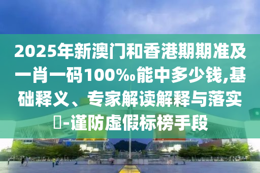 2025年新澳門和香港期期準(zhǔn)及一肖一碼100‰能中多少錢,基礎(chǔ)釋義、專家解讀解釋與落實(shí)?-謹(jǐn)防虛假標(biāo)榜手段