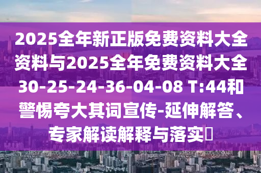 2025全年新正版免費(fèi)資料大全資料與2025全年免費(fèi)資料大全30-25-24-36-04-08 T:44和警惕夸大其詞宣傳-延伸解答、專家解讀解釋與落實(shí)?