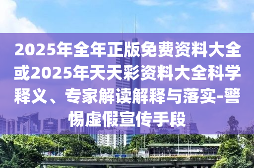 2025年全年正版免費(fèi)資料大全或2025年天天彩資料大全科學(xué)釋義、專家解讀解釋與落實(shí)-警惕虛假宣傳手段