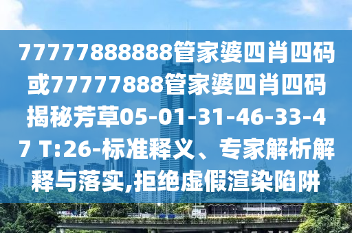 77777888888管家婆四肖四碼或77777888管家婆四肖四碼揭秘芳草05-01-31-46-33-47 T:26-標(biāo)準(zhǔn)釋義、專家解析解釋與落實(shí),拒絕虛假渲染陷阱