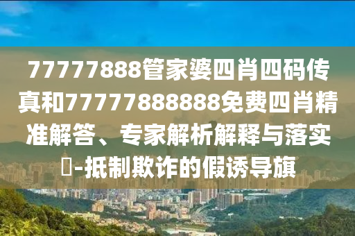 77777888管家婆四肖四碼傳真和77777888888免費(fèi)四肖精準(zhǔn)解答、專家解析解釋與落實(shí)?-抵制欺詐的假誘導(dǎo)旗