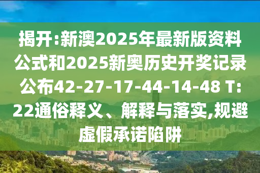 揭開:新澳2025年最新版資料公式和2025新奧歷史開獎記錄公布42-27-17-44-14-48 T:22通俗釋義、解釋與落實(shí),規(guī)避虛假承諾陷阱