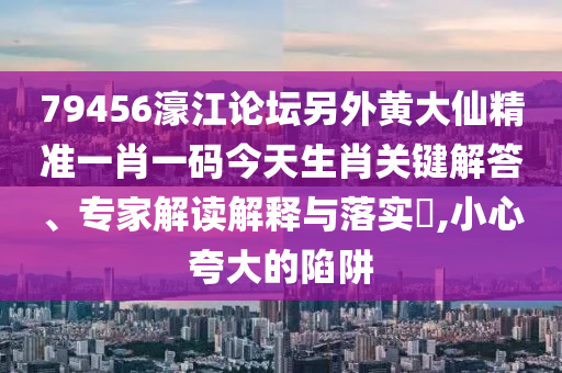 79456濠江論壇另外黃大仙精準(zhǔn)一肖一碼今天生肖關(guān)鍵解答、專家解讀解釋與落實?,小心夸大的陷阱