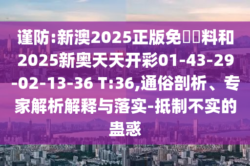 謹防:新澳2025正版免費資料和2025新奧天天開彩01-43-29-02-13-36 T:36,通俗剖析、專家解析解釋與落實-抵制不實的蠱惑