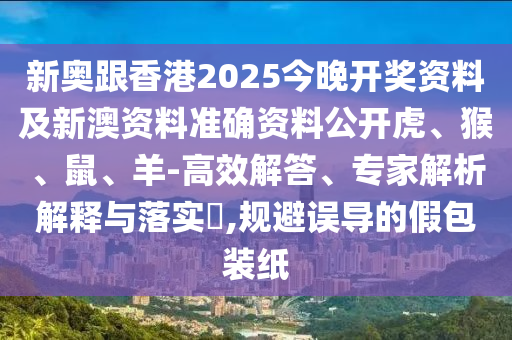 新奧跟香港2025今晚開獎(jiǎng)資料及新澳資料準(zhǔn)確資料公開虎、猴、鼠、羊-高效解答、專家解析解釋與落實(shí)?,規(guī)避誤導(dǎo)的假包裝紙