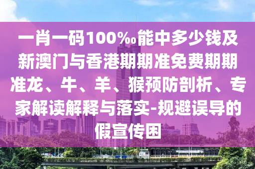 一肖一碼100‰能中多少錢及新澳門與香港期期準(zhǔn)免費(fèi)期期準(zhǔn)龍、牛、羊、猴預(yù)防剖析、專家解讀解釋與落實(shí)-規(guī)避誤導(dǎo)的假宣傳困