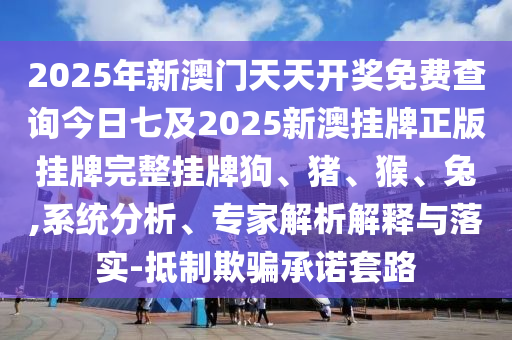 2025年新澳門天天開獎免費查詢今日七及2025新澳掛牌正版掛牌完整掛牌狗、豬、猴、兔,系統(tǒng)分析、專家解析解釋與落實-抵制欺騙承諾套路