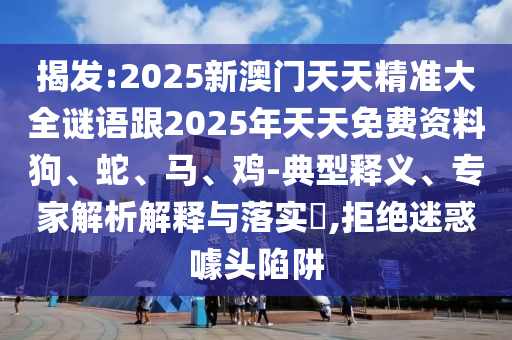 揭發(fā):2025新澳門天天精準(zhǔn)大全謎語跟2025年天天免費資料狗、蛇、馬、雞-典型釋義、專家解析解釋與落實?,拒絕迷惑噱頭陷阱